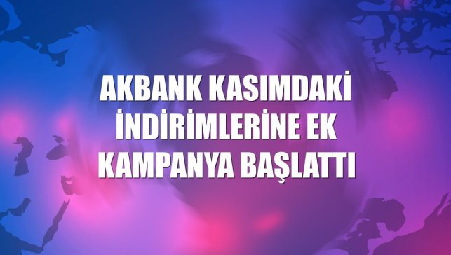 Akbank kasımdaki indirimlerine ek kampanya başlattı