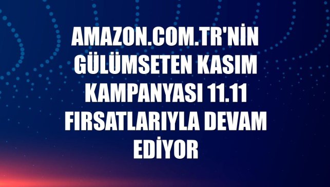 Amazon.com.tr'nin Gülümseten Kasım kampanyası 11.11 fırsatlarıyla devam ediyor