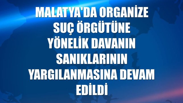 Malatya'da organize suç örgütüne yönelik davanın sanıklarının yargılanmasına devam edildi