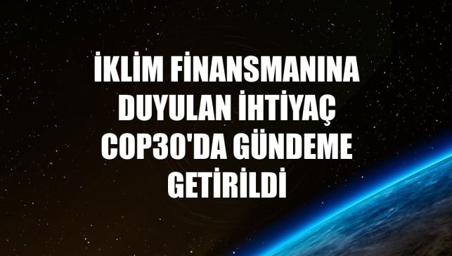 İklim finansmanına duyulan ihtiyaç COP30'da gündeme getirildi