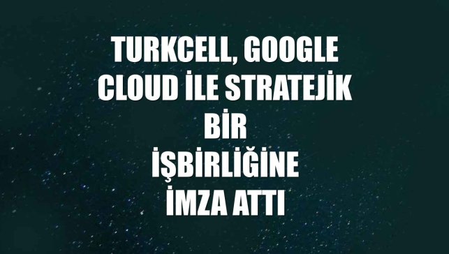 Turkcell, Google Cloud ile stratejik bir işbirliğine imza attı