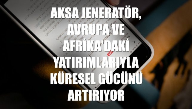 Aksa Jeneratör, Avrupa ve Afrika'daki yatırımlarıyla küresel gücünü artırıyor