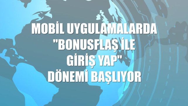 Mobil uygulamalarda "BonusFlaş ile Giriş Yap" dönemi başlıyor