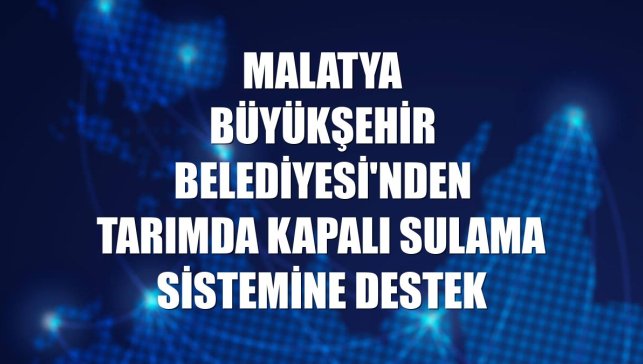 Malatya Büyükşehir Belediyesi'nden tarımda kapalı sulama sistemine destek