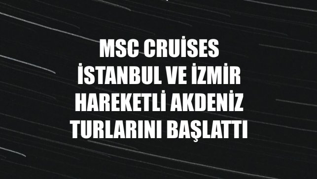 MSC Cruises İstanbul ve İzmir hareketli Akdeniz turlarını başlattı