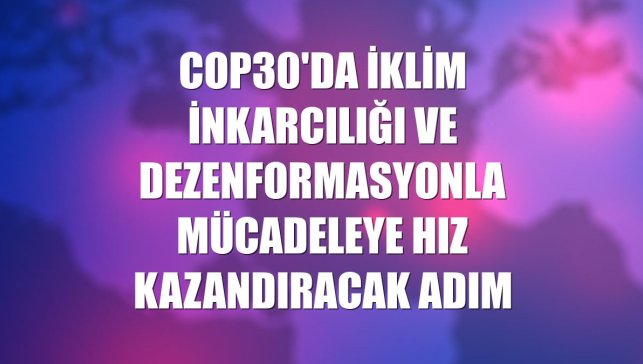 COP30'da iklim inkarcılığı ve dezenformasyonla mücadeleye hız kazandıracak adım