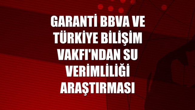 Garanti BBVA ve Türkiye Bilişim Vakfı'ndan su verimliliği araştırması