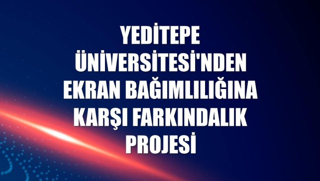 Yeditepe Üniversitesi'nden ekran bağımlılığına karşı farkındalık projesi