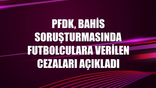 PFDK, bahis soruşturmasında futbolculara verilen cezaları açıkladı