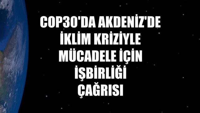 COP30'da Akdeniz'de iklim kriziyle mücadele için işbirliği çağrısı