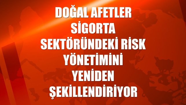 Doğal afetler sigorta sektöründeki risk yönetimini yeniden şekillendiriyor