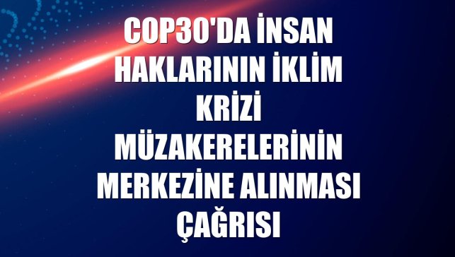 COP30'da insan haklarının iklim krizi müzakerelerinin merkezine alınması çağrısı