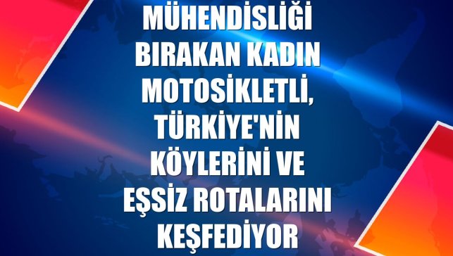 Mühendisliği bırakan kadın motosikletli, Türkiye'nin köylerini ve eşsiz rotalarını keşfediyor