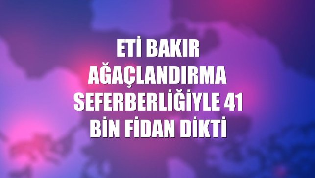 Eti Bakır ağaçlandırma seferberliğiyle 41 bin fidan dikti