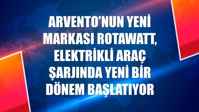 Arvento'nun yeni markası Rotawatt, elektrikli araç şarjında yeni bir dönem başlatıyor