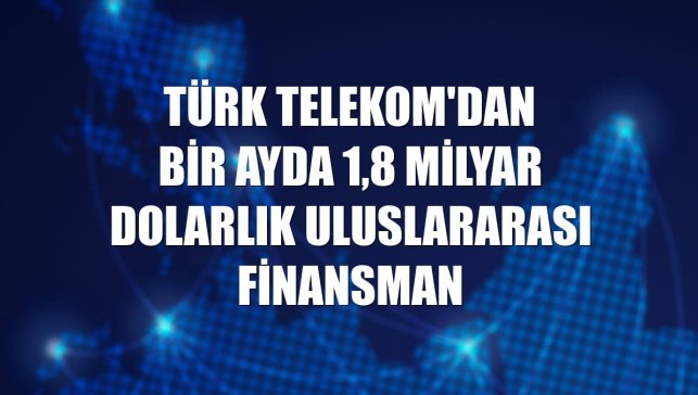 Türk Telekom'dan bir ayda 1,8 milyar dolarlık uluslararası finansman
