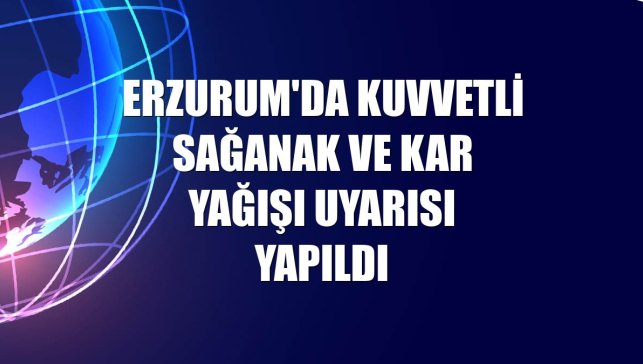 Erzurum'da kuvvetli sağanak ve kar yağışı uyarısı yapıldı