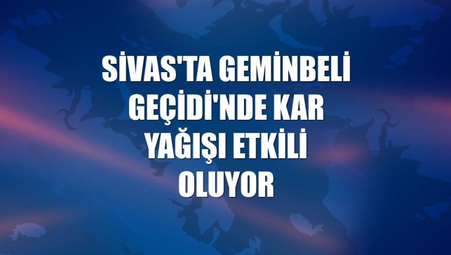 Sivas'ta Geminbeli Geçidi'nde kar yağışı etkili oluyor