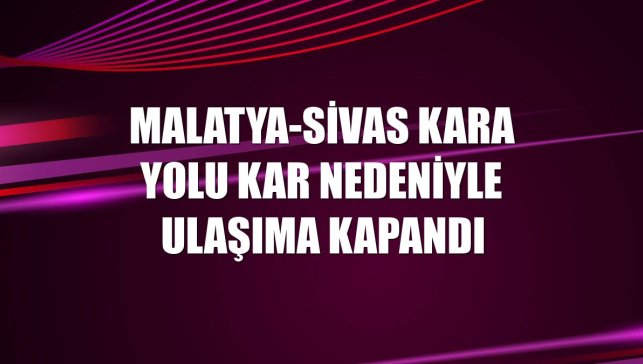 Malatya-Sivas kara yolu kar nedeniyle ulaşıma kapandı