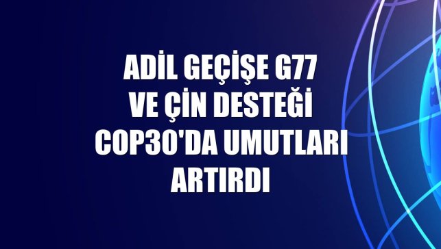 Adil geçişe G77 ve Çin desteği COP30'da umutları artırdı