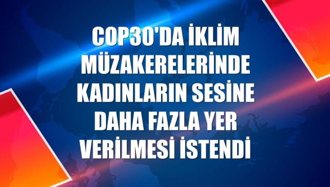 COP30'da iklim müzakerelerinde kadınların sesine daha fazla yer verilmesi istendi