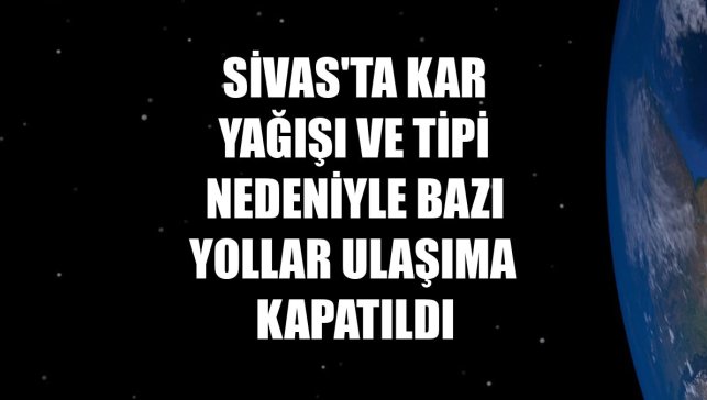 Sivas'ta kar yağışı ve tipi nedeniyle bazı yollar ulaşıma kapatıldı