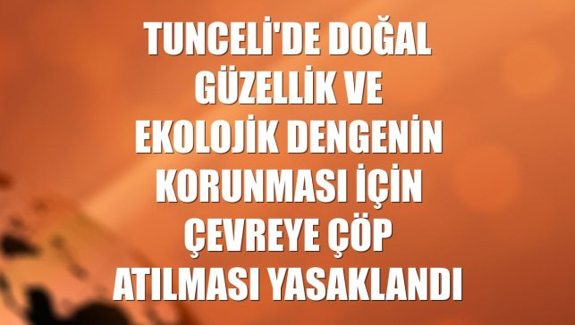 Tunceli'de doğal güzellik ve ekolojik dengenin korunması için çevreye çöp atılması yasaklandı