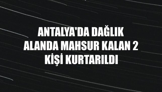 Antalya'da dağlık alanda mahsur kalan 2 kişi kurtarıldı