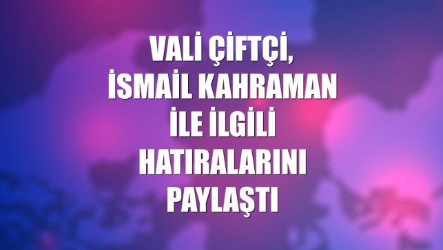 Vali Çiftçi, İsmail Kahraman ile ilgili hatıralarını paylaştı