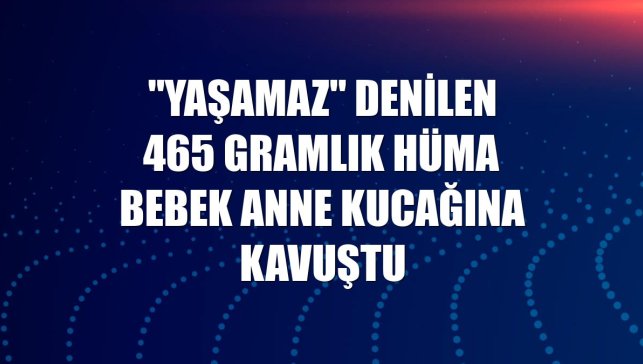 "Yaşamaz" denilen 465 gramlık Hüma bebek anne kucağına kavuştu