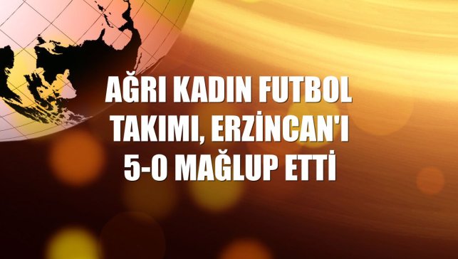 Ağrı Kadın Futbol Takımı, Erzincan'ı 5-0 mağlup etti