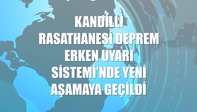 Kandilli Rasathanesi Deprem Erken Uyarı Sistemi'nde yeni aşamaya geçildi