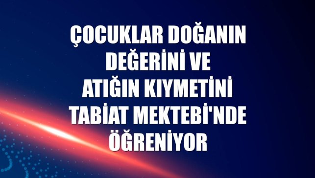 Çocuklar doğanın değerini ve atığın kıymetini Tabiat Mektebi'nde öğreniyor