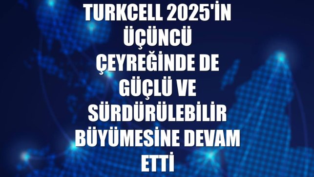 Turkcell 2025'in üçüncü çeyreğinde de güçlü ve sürdürülebilir büyümesine devam etti