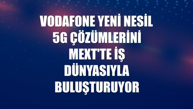 Vodafone yeni nesil 5G çözümlerini MEXT'te iş dünyasıyla buluşturuyor