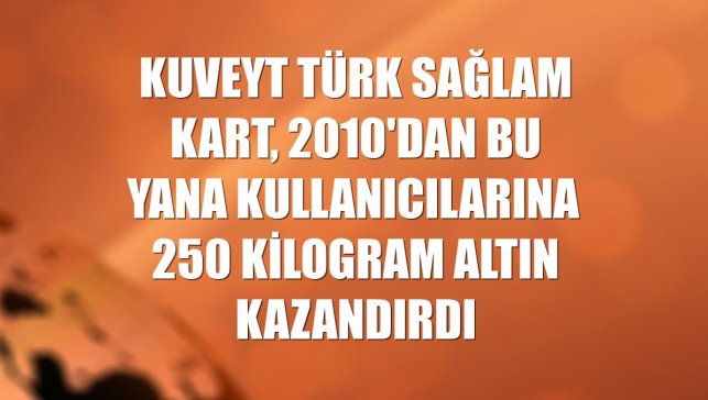 Kuveyt Türk Sağlam Kart, 2010'dan bu yana kullanıcılarına 250 kilogram altın kazandırdı