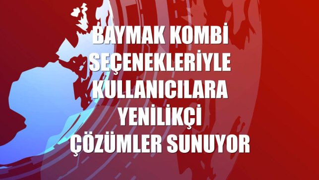 Baymak kombi seçenekleriyle kullanıcılara yenilikçi çözümler sunuyor