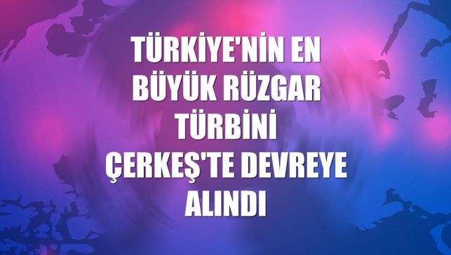 Türkiye'nin en büyük rüzgar türbini Çerkeş'te devreye alındı
