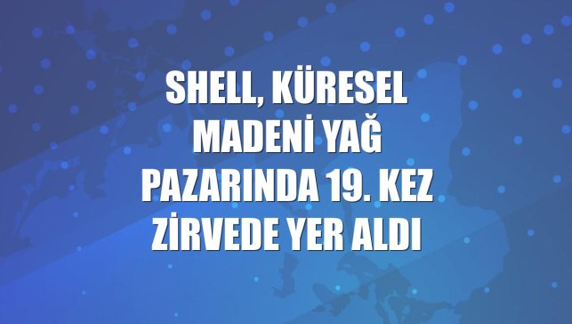 Shell, küresel madeni yağ pazarında 19. kez zirvede yer aldı