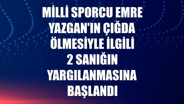Milli sporcu Emre Yazgan'ın çığda ölmesiyle ilgili 2 sanığın yargılanmasına başlandı