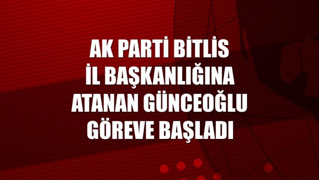 AK Parti Bitlis İl Başkanlığına atanan Günceoğlu göreve başladı