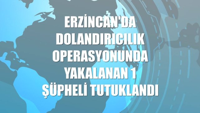 Erzincan'da dolandırıcılık operasyonunda yakalanan 1 şüpheli tutuklandı