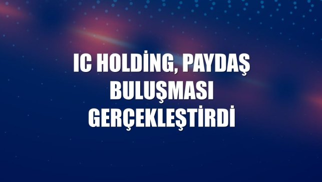 IC Holding, Paydaş Buluşması gerçekleştirdi