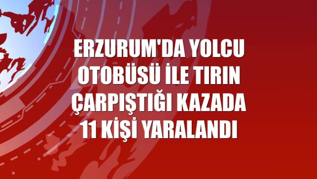 Erzurum'da yolcu otobüsü ile tırın çarpıştığı kazada 11 kişi yaralandı