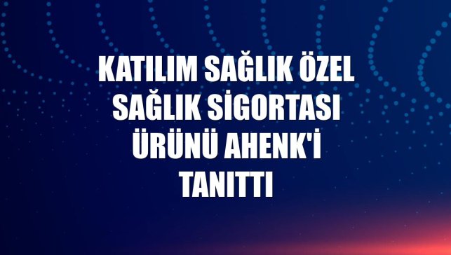 Katılım Sağlık özel sağlık sigortası ürünü Ahenk'i tanıttı