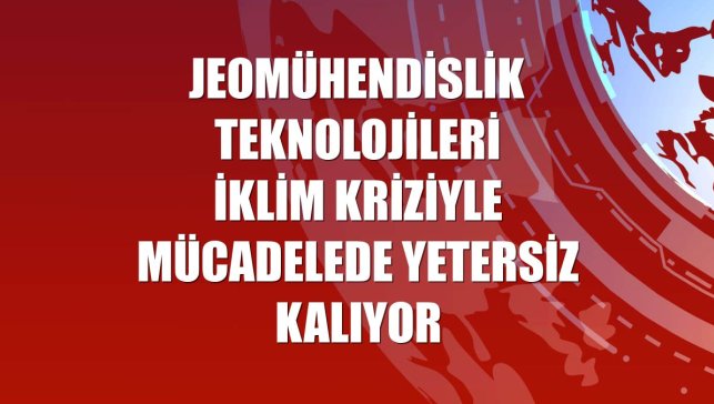 Jeomühendislik teknolojileri iklim kriziyle mücadelede yetersiz kalıyor