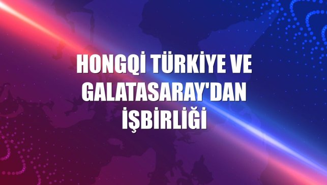 Hongqi Türkiye ve Galatasaray'dan işbirliği