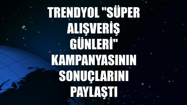 Trendyol "Süper Alışveriş Günleri" kampanyasının sonuçlarını paylaştı
