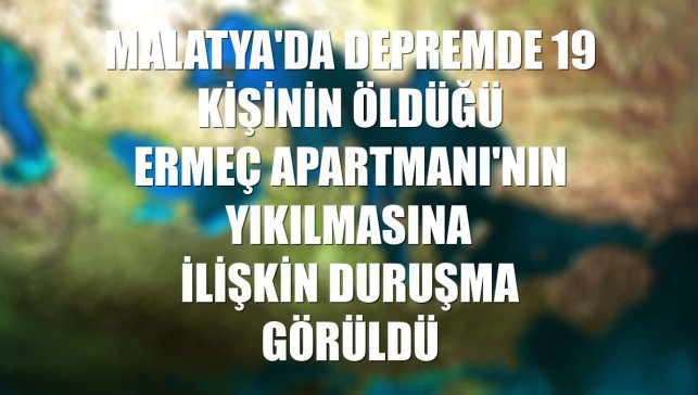 Malatya'da depremde 19 kişinin öldüğü Ermeç Apartmanı'nın yıkılmasına ilişkin duruşma görüldü