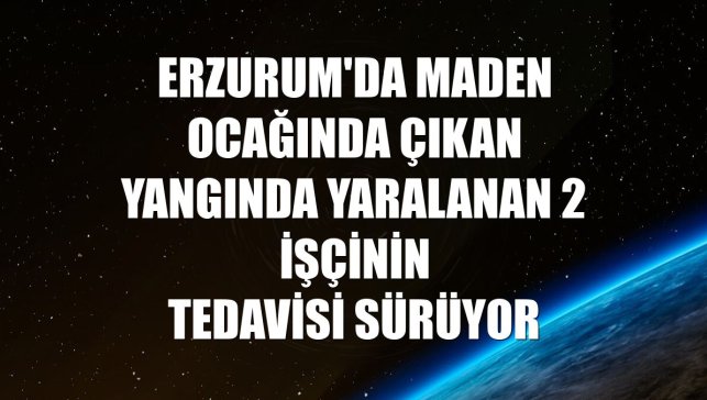 Erzurum'da maden ocağında çıkan yangında yaralanan 2 işçinin tedavisi sürüyor